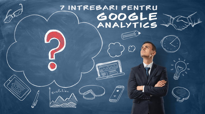 7 Intrebari la care Google Analytics iti raspunde si te poate ajuta sa iti intelegi clientii
