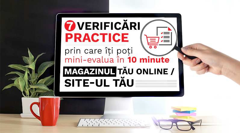 7 Verificari practice prin care iti poti mini-evalua in 10 minute magazinul tau online:site-ul tau